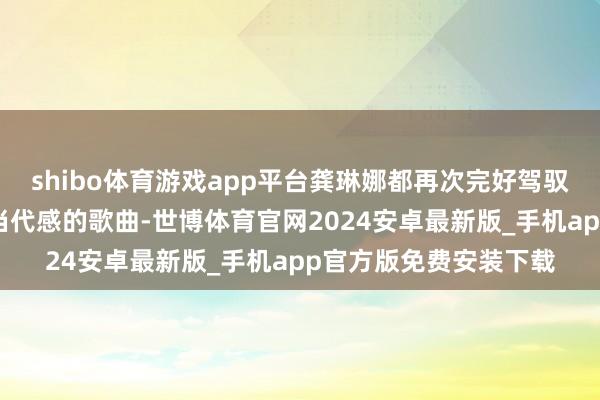 shibo体育游戏app平台龚琳娜都再次完好驾驭这首充满民族脾性与当代感的歌曲-世博体育官网2024安卓最新版_手机app官方版免费安装下载