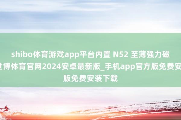 shibo体育游戏app平台内置 N52 至薄强力磁吸环-世博体育官网2024安卓最新版_手机app官方版免费安装下载