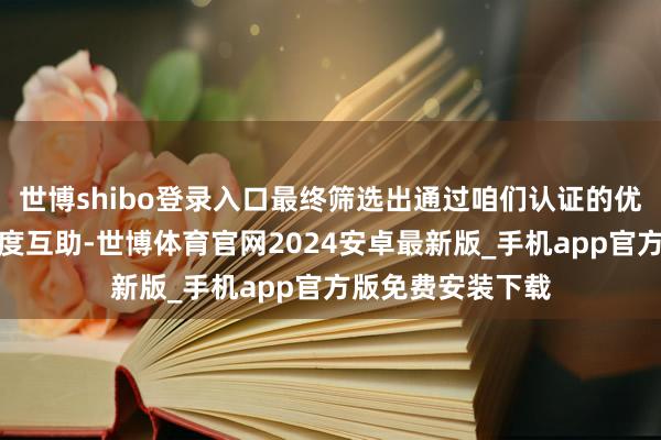 世博shibo登录入口最终筛选出通过咱们认证的优质处事商进行深度互助-世博体育官网2024安卓最新版_手机app官方版免费安装下载