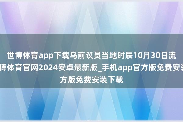 世博体育app下载乌前议员当地时辰10月30日流露-世博体育官网2024安卓最新版_手机app官方版免费安装下载