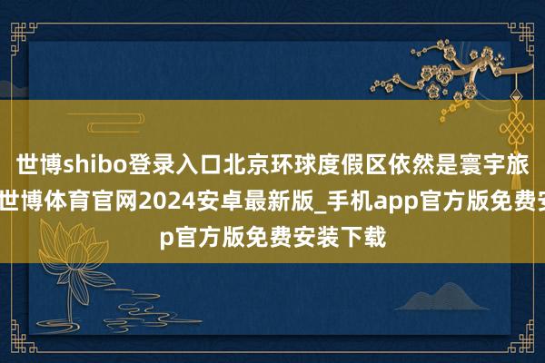 世博shibo登录入口北京环球度假区依然是寰宇旅游骄子-世博体育官网2024安卓最新版_手机app官方版免费安装下载