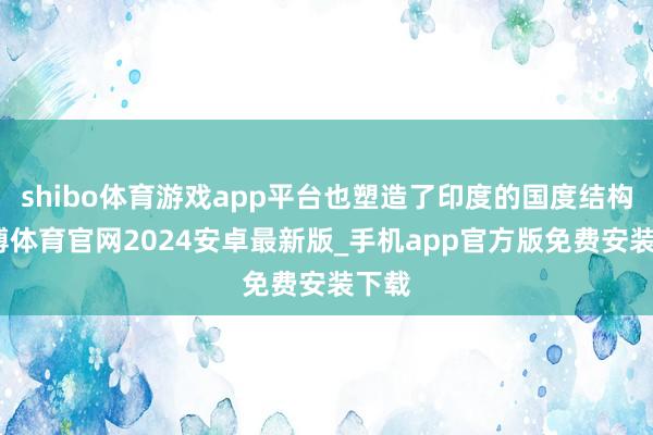 shibo体育游戏app平台也塑造了印度的国度结构-世博体育官网2024安卓最新版_手机app官方版免费安装下载