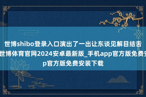 世博shibo登录入口演出了一出让东谈见解目结舌的大戏-世博体育官网2024安卓最新版_手机app官方版免费安装下载