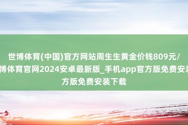 世博体育(中国)官方网站周生生黄金价钱809元/克-世博体育官网2024安卓最新版_手机app官方版免费安装下载