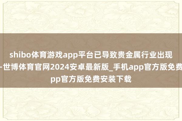 shibo体育游戏app平台已导致贵金属行业出现庸碌抛售-世博体育官网2024安卓最新版_手机app官方版免费安装下载