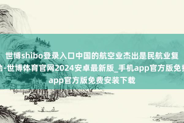 世博shibo登录入口中国的航空业杰出是民航业复苏势头强劲-世博体育官网2024安卓最新版_手机app官方版免费安装下载