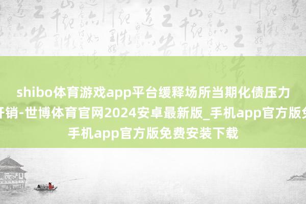 shibo体育游戏app平台缓释场所当期化债压力、减少利息开销-世博体育官网2024安卓最新版_手机app官方版免费安装下载