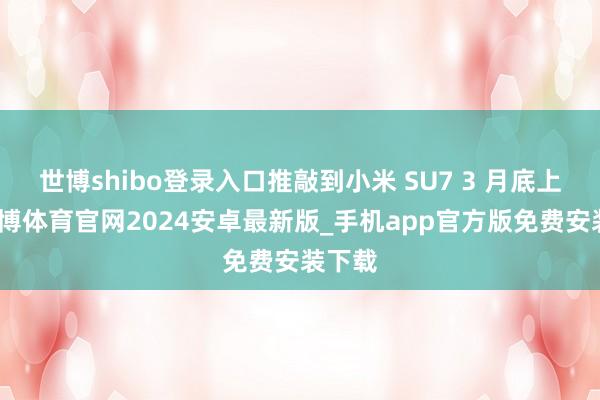 世博shibo登录入口推敲到小米 SU7 3 月底上市-世博体育官网2024安卓最新版_手机app官方版免费安装下载