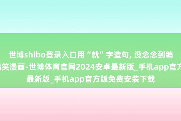 世博shibo登录入口用“就”字造句, 没念念到编出一段急口令, 搞笑漫画-世博体育官网2024安卓最新版_手机app官方版免费安装下载