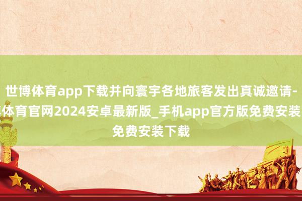世博体育app下载并向寰宇各地旅客发出真诚邀请-世博体育官网2024安卓最新版_手机app官方版免费安装下载