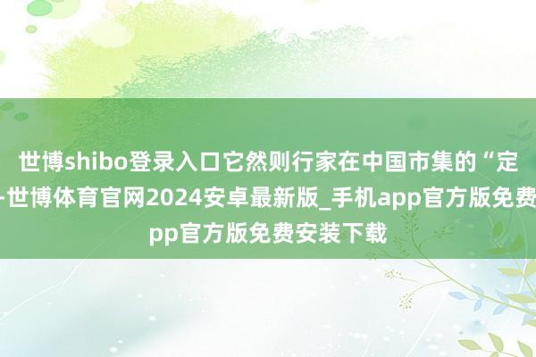 世博shibo登录入口它然则行家在中国市集的“定海神针”-世博体育官网2024安卓最新版_手机app官方版免费安装下载