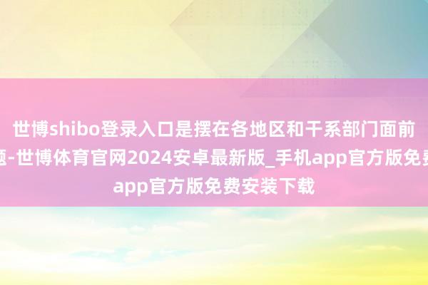 世博shibo登录入口是摆在各地区和干系部门面前的要紧课题-世博体育官网2024安卓最新版_手机app官方版免费安装下载