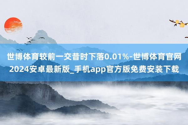 世博体育较前一交昔时下落0.01%-世博体育官网2024安卓最新版_手机app官方版免费安装下载