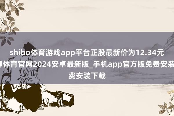 shibo体育游戏app平台正股最新价为12.34元-世博体育官网2024安卓最新版_手机app官方版免费安装下载