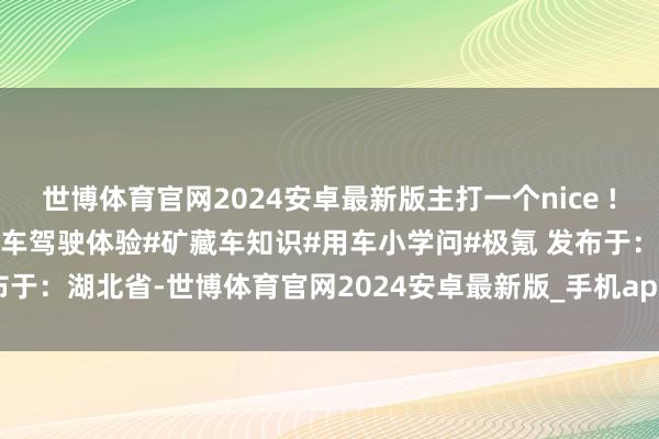 世博体育官网2024安卓最新版主打一个nice !#极氪007#汽车保举#汽车驾驶体验#矿藏车知识#用车小学问#极氪 发布于：湖北省-世博体育官网2024安卓最新版_手机app官方版免费安装下载