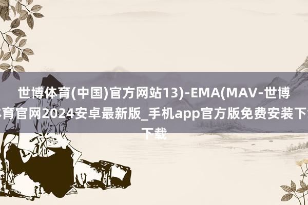 世博体育(中国)官方网站13)-EMA(MAV-世博体育官网2024安卓最新版_手机app官方版免费安装下载