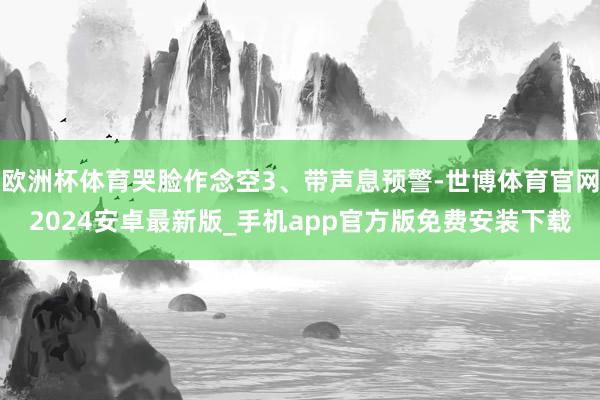 欧洲杯体育哭脸作念空3、带声息预警-世博体育官网2024安卓最新版_手机app官方版免费安装下载