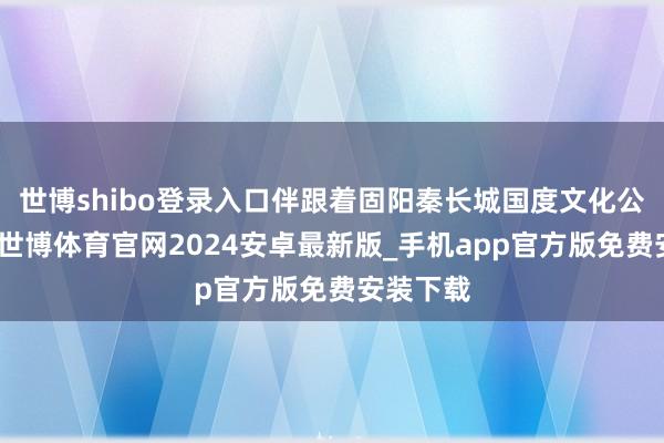 世博shibo登录入口伴跟着固阳秦长城国度文化公园开园-世博体育官网2024安卓最新版_手机app官方版免费安装下载