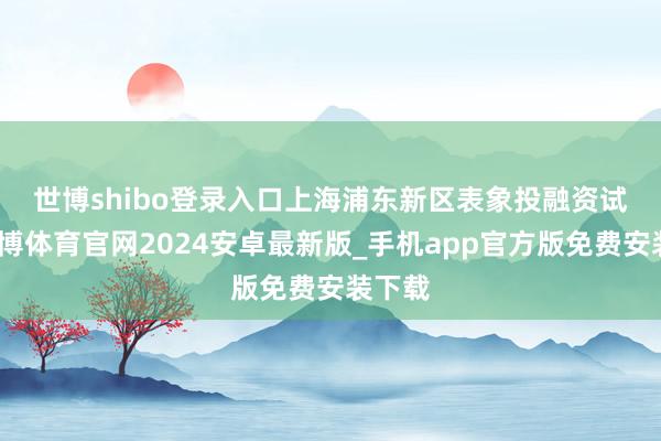 世博shibo登录入口 上海浦东新区表象投融资试点-世博体育官网2024安卓最新版_手机app官方版免费安装下载