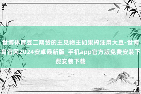 世博体育豆二期货的主见物主如果榨油用大豆-世博体育官网2024安卓最新版_手机app官方版免费安装下载