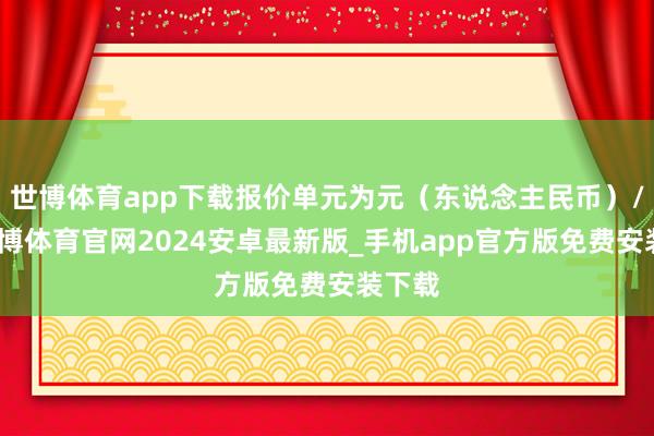 世博体育app下载报价单元为元（东说念主民币）/吨-世博体育官网2024安卓最新版_手机app官方版免费安装下载