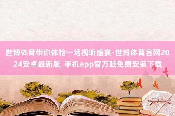 世博体育带你体验一场视听盛宴-世博体育官网2024安卓最新版_手机app官方版免费安装下载