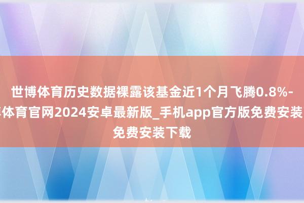 世博体育历史数据裸露该基金近1个月飞腾0.8%-世博体育官网2024安卓最新版_手机app官方版免费安装下载