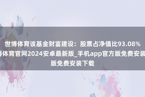 世博体育该基金财富建设：股票占净值比93.08%-世博体育官网2024安卓最新版_手机app官方版免费安装下载