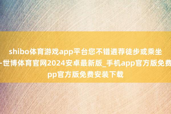 shibo体育游戏app平台您不错遴荐徒步或乘坐缆车登山-世博体育官网2024安卓最新版_手机app官方版免费安装下载