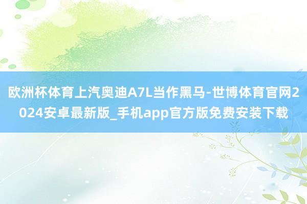 欧洲杯体育上汽奥迪A7L当作黑马-世博体育官网2024安卓最新版_手机app官方版免费安装下载