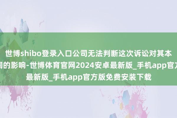 世博shibo登录入口公司无法判断这次诉讼对其本期利润或期后利润的影响-世博体育官网2024安卓最新版_手机app官方版免费安装下载