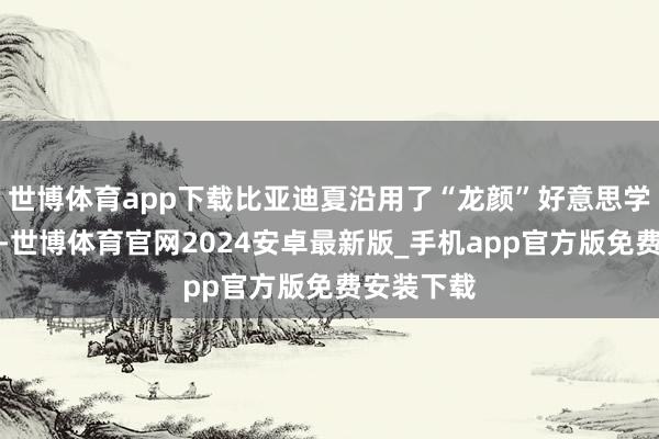 世博体育app下载比亚迪夏沿用了“龙颜”好意思学蓄意理念-世博体育官网2024安卓最新版_手机app官方版免费安装下载