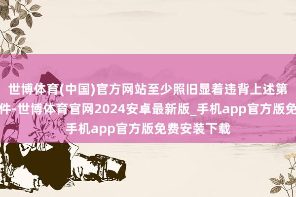 世博体育(中国)官方网站至少照旧显着违背上述第二条本旨条件-世博体育官网2024安卓最新版_手机app官方版免费安装下载