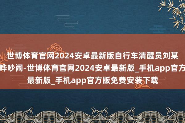 世博体育官网2024安卓最新版自行车清醒员刘某在门外走廊内喧哗吵闹-世博体育官网2024安卓最新版_手机app官方版免费安装下载