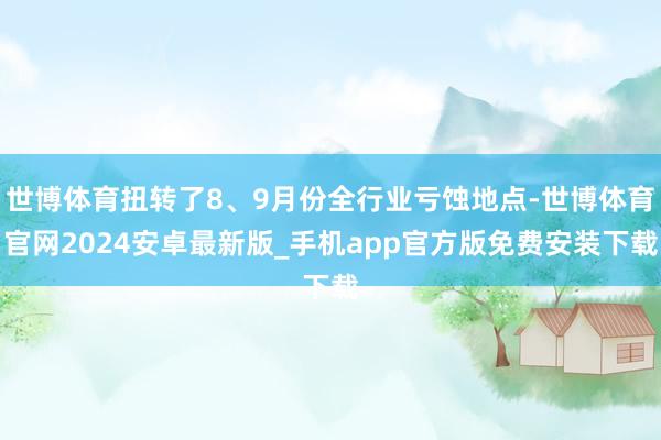 世博体育扭转了8、9月份全行业亏蚀地点-世博体育官网2024安卓最新版_手机app官方版免费安装下载