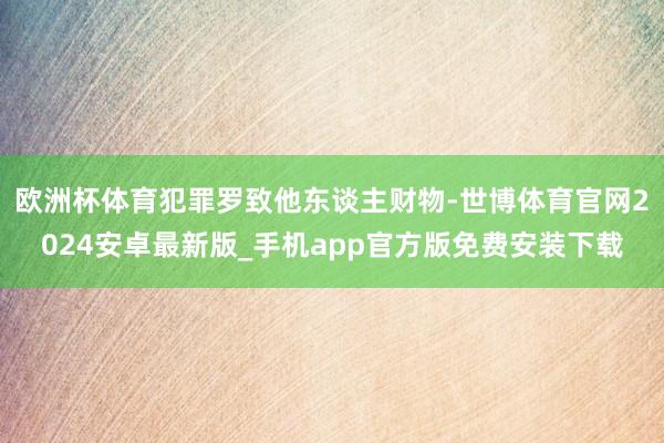 欧洲杯体育犯罪罗致他东谈主财物-世博体育官网2024安卓最新版_手机app官方版免费安装下载
