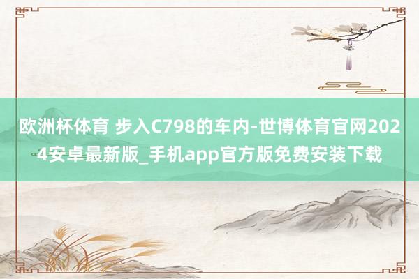 欧洲杯体育 步入C798的车内-世博体育官网2024安卓最新版_手机app官方版免费安装下载