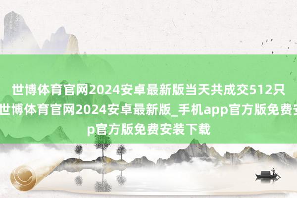 世博体育官网2024安卓最新版当天共成交512只能转债-世博体育官网2024安卓最新版_手机app官方版免费安装下载