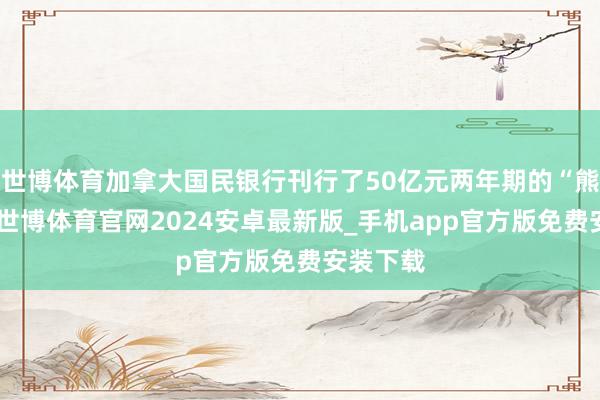 世博体育加拿大国民银行刊行了50亿元两年期的“熊猫债”-世博体育官网2024安卓最新版_手机app官方版免费安装下载