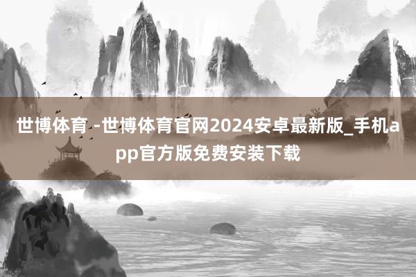 世博体育 -世博体育官网2024安卓最新版_手机app官方版免费安装下载