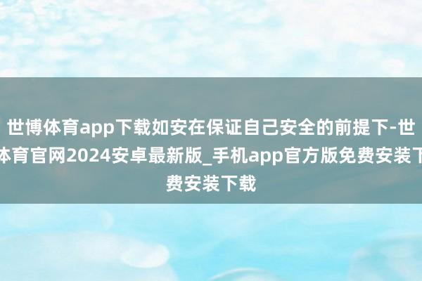 世博体育app下载如安在保证自己安全的前提下-世博体育官网2024安卓最新版_手机app官方版免费安装下载