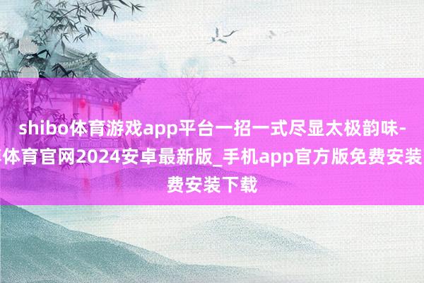 shibo体育游戏app平台一招一式尽显太极韵味-世博体育官网2024安卓最新版_手机app官方版免费安装下载