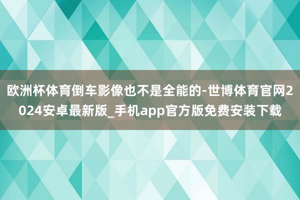 欧洲杯体育倒车影像也不是全能的-世博体育官网2024安卓最新版_手机app官方版免费安装下载