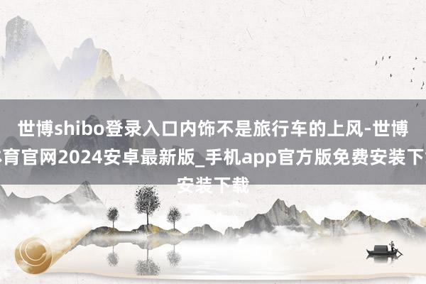 世博shibo登录入口内饰不是旅行车的上风-世博体育官网2024安卓最新版_手机app官方版免费安装下载