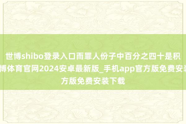世博shibo登录入口而罪人份子中百分之四十是积犯-世博体育官网2024安卓最新版_手机app官方版免费安装下载