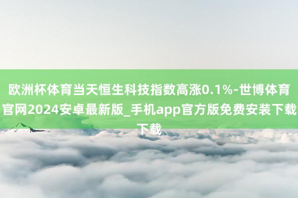 欧洲杯体育当天恒生科技指数高涨0.1%-世博体育官网2024安卓最新版_手机app官方版免费安装下载
