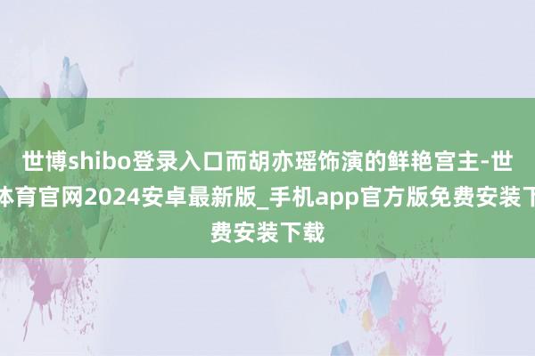 世博shibo登录入口而胡亦瑶饰演的鲜艳宫主-世博体育官网2024安卓最新版_手机app官方版免费安装下载