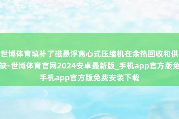 世博体育填补了磁悬浮离心式压缩机在余热回收和供暖领域的空缺-世博体育官网2024安卓最新版_手机app官方版免费安装下载