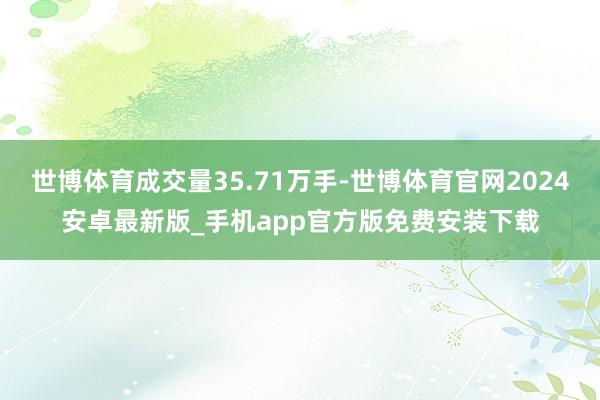世博体育成交量35.71万手-世博体育官网2024安卓最新版_手机app官方版免费安装下载