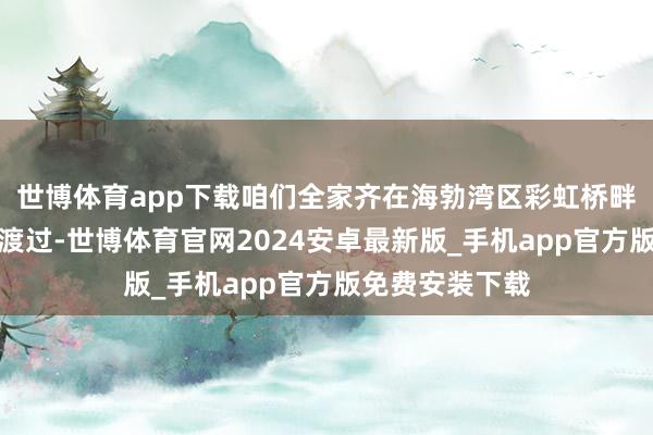 世博体育app下载咱们全家齐在海勃湾区彩虹桥畔的冰雪大宇宙渡过-世博体育官网2024安卓最新版_手机app官方版免费安装下载